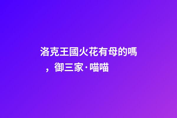 洛克王國火花有母的嗎，御三家·喵喵-第1張-觀點-玄機派